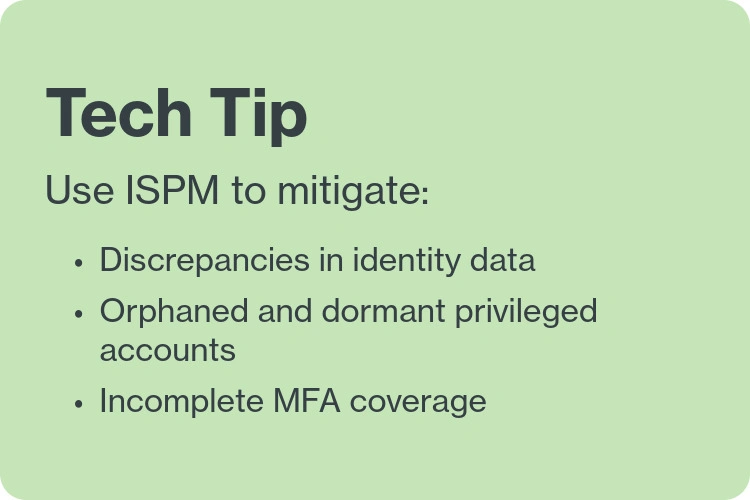 Tech tip. Use ISPM to mitigate discrepancies in identity data, orphaned and dormant privileged accounts, incomplete MFA coverage